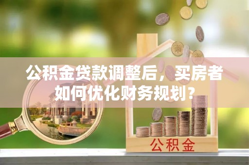 常山公积金贷款调整后，买房者如何优化财务规划？