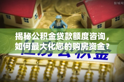 常山揭秘公积金贷款额度咨询，如何最大化您的购房资金？