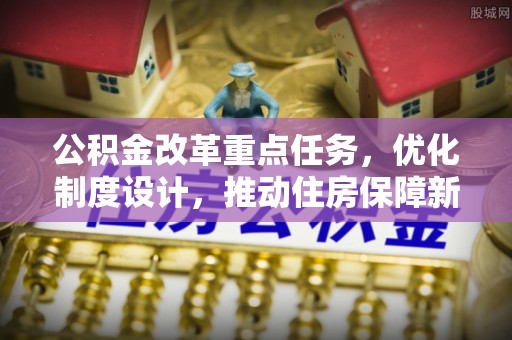 常山公积金改革重点任务，优化制度设计，推动住房保障新发展