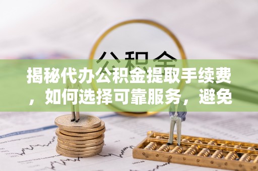 常山揭秘代办公积金提取手续费，如何选择可靠服务，避免隐形陷阱
