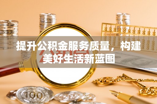 常山提升公积金服务质量，构建美好生活新蓝图