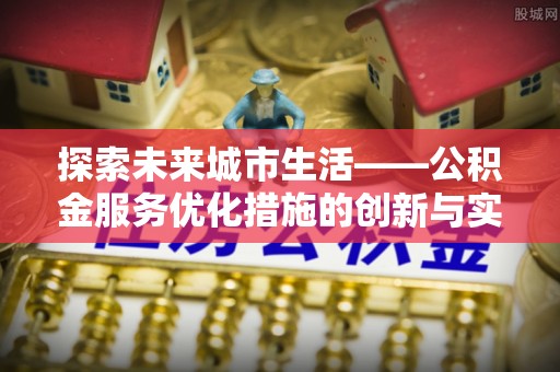 常山探索未来城市生活——公积金服务优化措施的创新与实践