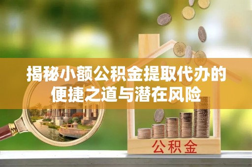 常山揭秘小额公积金提取代办的便捷之道与潜在风险
