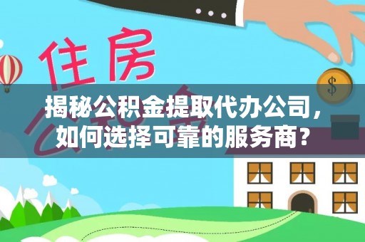 常山揭秘公积金提取代办公司，如何选择可靠的服务商？
