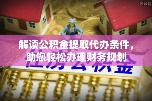 常山解读公积金提取代办条件，助您轻松办理财务规划
