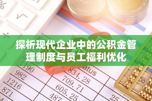 常山探析现代企业中的公积金管理制度与员工福利优化