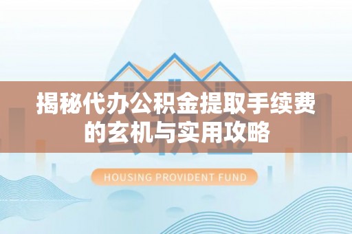常山揭秘代办公积金提取手续费的玄机与实用攻略