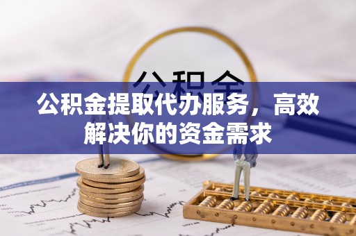 常山公积金提取代办服务，高效解决你的资金需求