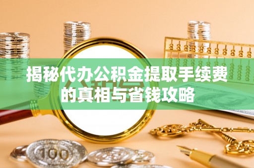 常山揭秘代办公积金提取手续费的真相与省钱攻略