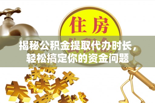常山揭秘公积金提取代办时长，轻松搞定你的资金问题