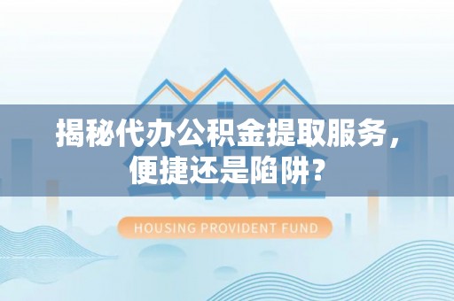 常山揭秘代办公积金提取服务，便捷还是陷阱？