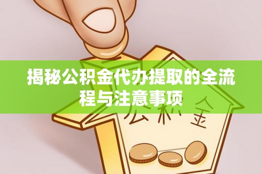 常山揭秘公积金代办提取的全流程与注意事项