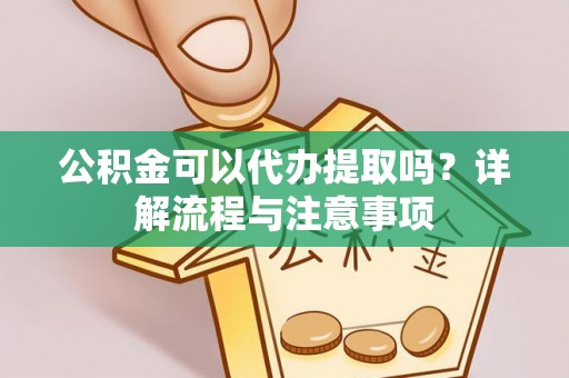 常山公积金可以代办提取吗？详解流程与注意事项