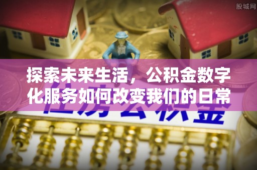常山探索未来生活，公积金数字化服务如何改变我们的日常