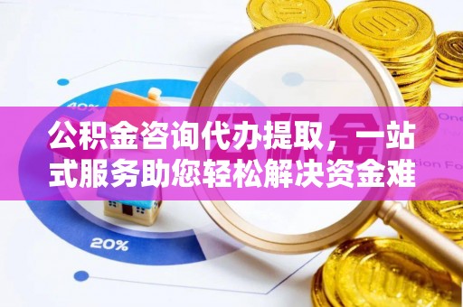常山公积金咨询代办提取，一站式服务助您轻松解决资金难题