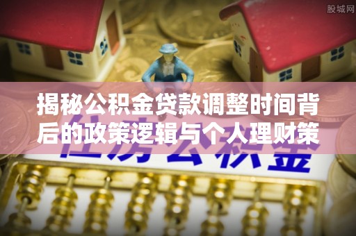 常山揭秘公积金贷款调整时间背后的政策逻辑与个人理财策略