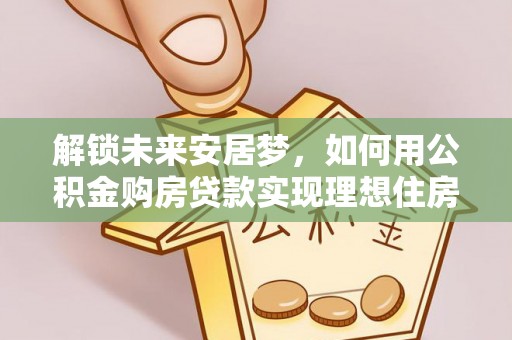 常山解锁未来安居梦，如何用公积金购房贷款实现理想住房计划