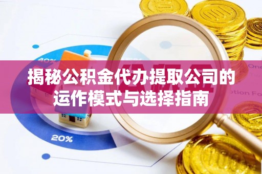 常山揭秘公积金代办提取公司的运作模式与选择指南