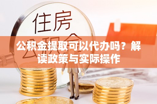 常山公积金提取可以代办吗？解读政策与实际操作