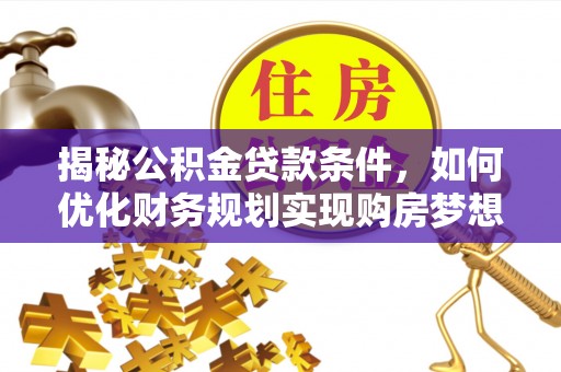 常山揭秘公积金贷款条件，如何优化财务规划实现购房梦想