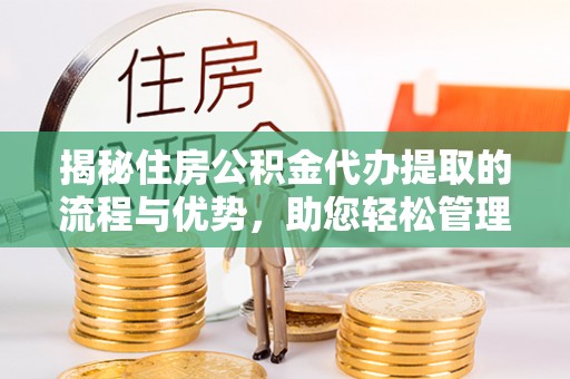 常山揭秘住房公积金代办提取的流程与优势，助您轻松管理资金