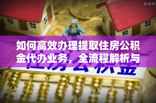 常山如何高效办理提取住房公积金代办业务，全流程解析与实用建议