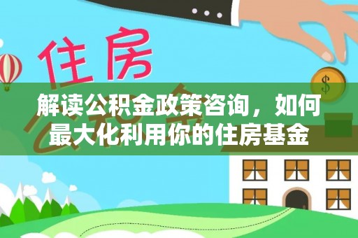 常山解读公积金政策咨询，如何最大化利用你的住房基金