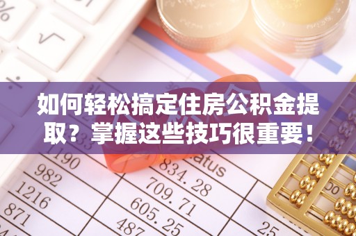 常山如何轻松搞定住房公积金提取？掌握这些技巧很重要！