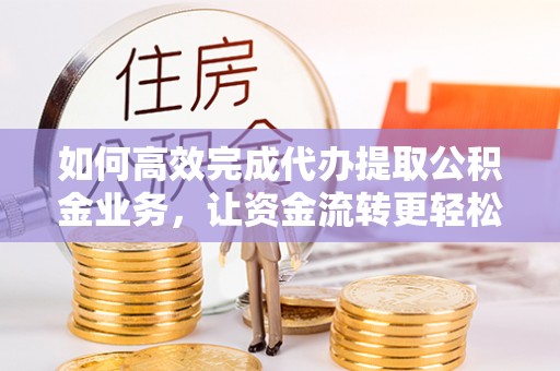常山如何高效完成代办提取公积金业务，让资金流转更轻松