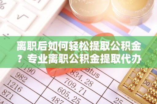 常山离职后如何轻松提取公积金？专业离职公积金提取代办服务指南