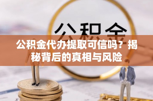 常山公积金代办提取可信吗？揭秘背后的真相与风险