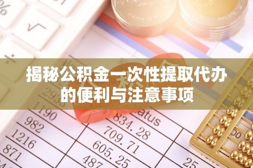 常山揭秘公积金一次性提取代办的便利与注意事项