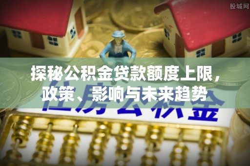 常山探秘公积金贷款额度上限，政策、影响与未来趋势