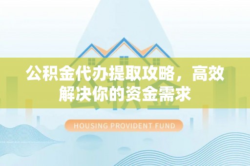 常山公积金代办提取攻略，高效解决你的资金需求