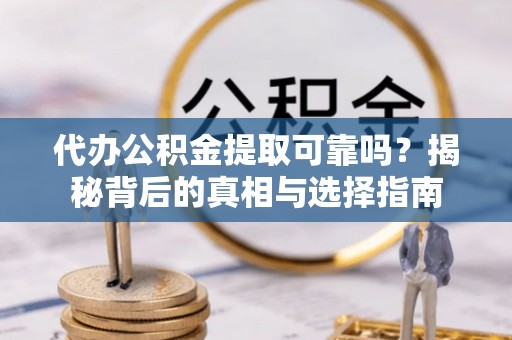 常山代办公积金提取可靠吗？揭秘背后的真相与选择指南