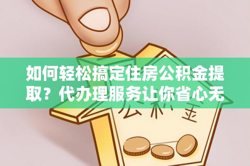 常山如何轻松搞定住房公积金提取？代办理服务让你省心无忧
