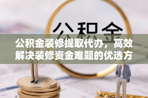 常山公积金装修提取代办，高效解决装修资金难题的优选方案