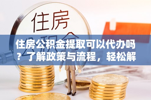 常山住房公积金提取可以代办吗？了解政策与流程，轻松解决疑惑