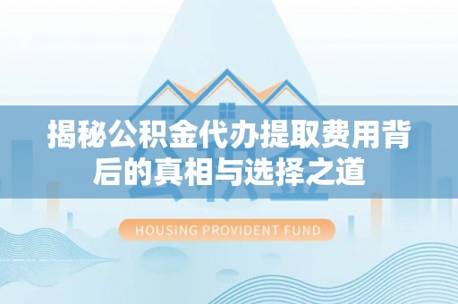 常山揭秘公积金代办提取费用背后的真相与选择之道