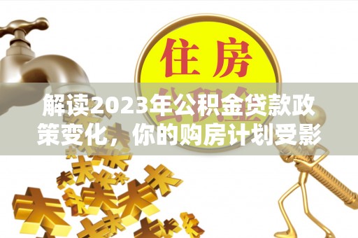常山解读2023年公积金贷款政策变化，你的购房计划受影响了吗？