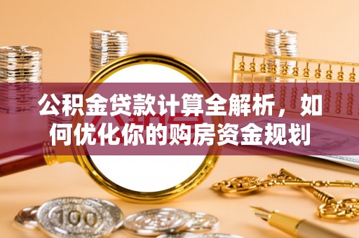 常山公积金贷款计算全解析，如何优化你的购房资金规划