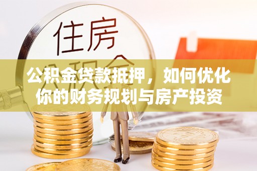常山公积金贷款抵押，如何优化你的财务规划与房产投资