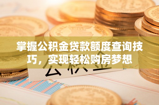 常山掌握公积金贷款额度查询技巧，实现轻松购房梦想