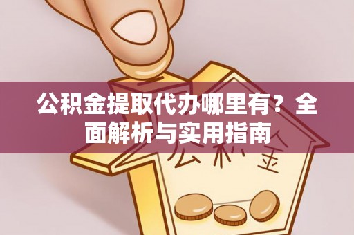 常山公积金提取代办哪里有？全面解析与实用指南