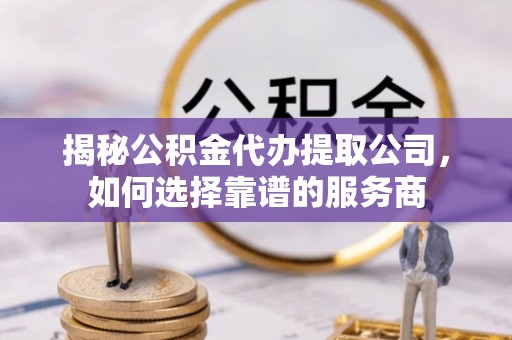 常山揭秘公积金代办提取公司，如何选择靠谱的服务商