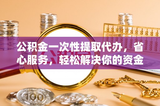 常山公积金一次性提取代办，省心服务，轻松解决你的资金需求
