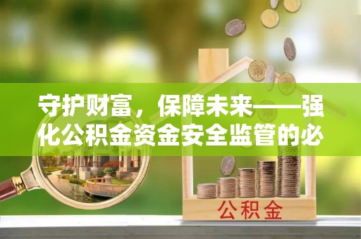 常山守护财富，保障未来——强化公积金资金安全监管的必要性
