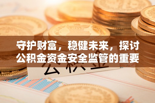 常山守护财富，稳健未来，探讨公积金资金安全监管的重要性与实践