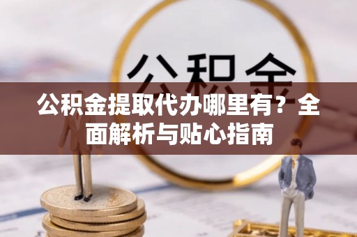常山公积金提取代办哪里有？全面解析与贴心指南
