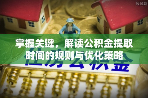 常山掌握关键，解读公积金提取时间的规则与优化策略